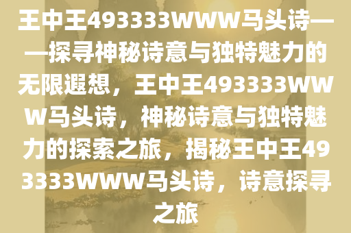 王中王493333WWW马头诗——探寻神秘诗意与独特魅力的无限遐想，王中王493333WWW马头诗，神秘诗意与独特魅力的探索之旅，揭秘王中王493333WWW马头诗，诗意探寻之旅