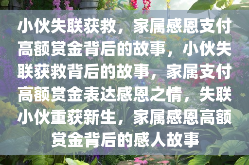 小伙失联获救，家属感恩支付高额赏金背后的故事，小伙失联获救背后的故事，家属支付高额赏金表达感恩之情，失联小伙重获新生，家属感恩高额赏金背后的感人故事