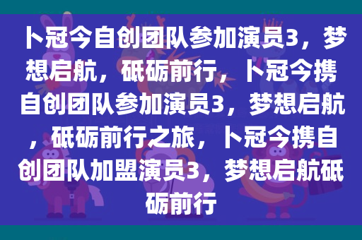 卜冠今自创团队参加演员3，梦想启航，砥砺前行，卜冠今携自创团队参加演员3，梦想启航，砥砺前行之旅，卜冠今携自创团队加盟演员3，梦想启航砥砺前行