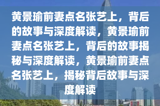 黄景瑜前妻点名张艺上，背后的故事与深度解读，黄景瑜前妻点名张艺上，背后的故事揭秘与深度解读，黄景瑜前妻点名张艺上，揭秘背后故事与深度解读