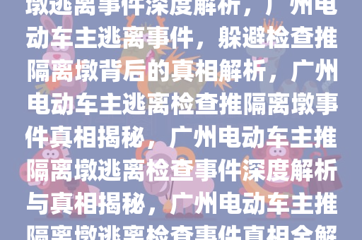 广州电动车主为躲检查推隔离墩逃离事件深度解析，广州电动车主逃离事件，躲避检查推隔离墩背后的真相解析，广州电动车主逃离检查推隔离墩事件真相揭秘，广州电动车主推隔离墩逃离检查事件深度解析与真相揭秘，广州电动车主推隔离墩逃离检查事件真相全解析