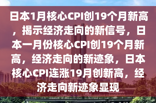 日本1月核心CPI创19个月新高，揭示经济走向的新信号，日本一月份核心CPI创19个月新高，经济走向的新迹象，日本核心CPI连涨19月创新高，经济走向新迹象显现