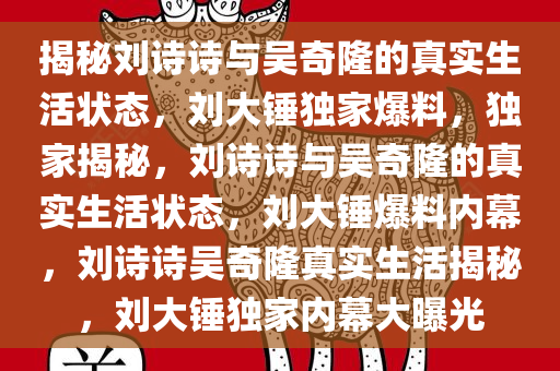 揭秘刘诗诗与吴奇隆的真实生活状态，刘大锤独家爆料，独家揭秘，刘诗诗与吴奇隆的真实生活状态，刘大锤爆料内幕，刘诗诗吴奇隆真实生活揭秘，刘大锤独家内幕大曝光