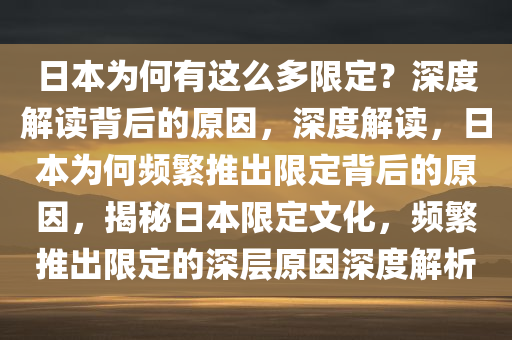 日本为何有这么多限定？深度解读背后的原因，深度解读，日本为何频繁推出限定背后的原因，揭秘日本限定文化，频繁推出限定的深层原因深度解析