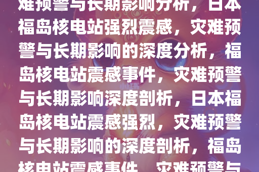 日本福岛核电站震感强烈，灾难预警与长期影响分析，日本福岛核电站强烈震感，灾难预警与长期影响的深度分析，福岛核电站震感事件，灾难预警与长期影响深度剖析，日本福岛核电站震感强烈，灾难预警与长期影响的深度剖析，福岛核电站震感事件，灾难预警与长期影响深度剖析