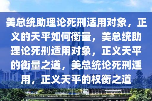 美总统助理论死刑适用对象，正义的天平如何衡量，美总统助理论死刑适用对象，正义天平的衡量之道，美总统论死刑适用，正义天平的权衡之道