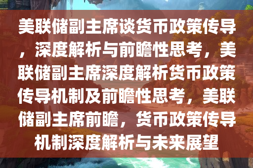 美联储副主席谈货币政策传导，深度解析与前瞻性思考，美联储副主席深度解析货币政策传导机制及前瞻性思考，美联储副主席前瞻，货币政策传导机制深度解析与未来展望