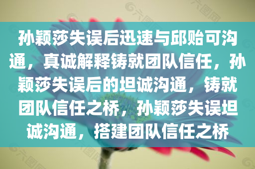 孙颖莎失误后迅速与邱贻可沟通，真诚解释铸就团队信任，孙颖莎失误后的坦诚沟通，铸就团队信任之桥，孙颖莎失误坦诚沟通，搭建团队信任之桥