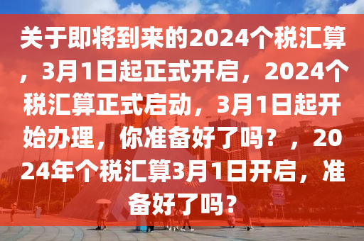 关于即将到来的2024个税汇算，3月1日起正式开启，2024个税汇算正式启动，3月1日起开始办理，你准备好了吗？，2024年个税汇算3月1日开启，准备好了吗？