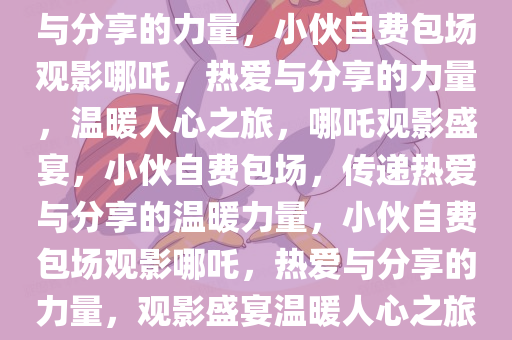 小伙自费1万张票，包下16家影院请观众共赏哪吒——热爱与分享的力量，小伙自费包场观影哪吒，热爱与分享的力量，温暖人心之旅，哪吒观影盛宴，小伙自费包场，传递热爱与分享的温暖力量，小伙自费包场观影哪吒，热爱与分享的力量，观影盛宴温暖人心之旅，小伙自费包场观影哪吒，一场传递热爱与分享的温暖盛宴