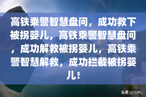 高铁乘警智慧盘问，成功救下被拐婴儿，高铁乘警智慧盘问，成功解救被拐婴儿，高铁乘警智慧解救，成功拦截被拐婴儿！