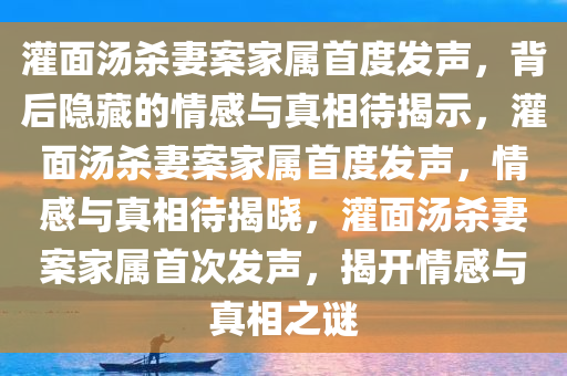 灌面汤杀妻案家属首度发声，背后隐藏的情感与真相待揭示，灌面汤杀妻案家属首度发声，情感与真相待揭晓，灌面汤杀妻案家属首次发声，揭开情感与真相之谜