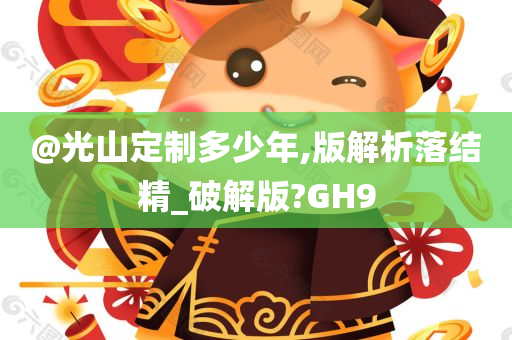 @光山定制多少年,版解析落结精_破解版?GH9