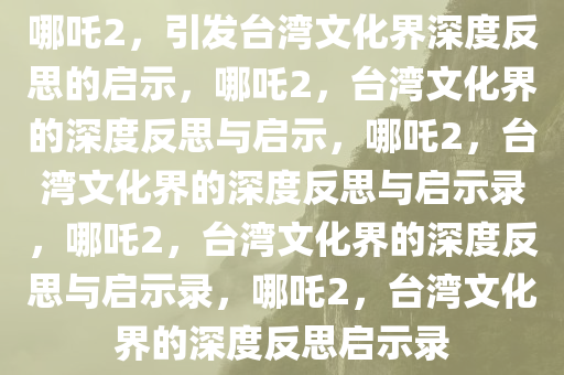 哪吒2，引发台湾文化界深度反思的启示，哪吒2，台湾文化界的深度反思与启示，哪吒2，台湾文化界的深度反思与启示录，哪吒2，台湾文化界的深度反思与启示录，哪吒2，台湾文化界的深度反思启示录