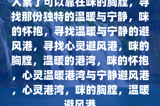 人累了可以靠在咪的胸膛，寻找那份独特的温暖与宁静，咪的怀抱，寻找温暖与宁静的避风港，寻找心灵避风港，咪的胸膛，温暖的港湾，咪的怀抱，心灵温暖港湾与宁静避风港，心灵港湾，咪的胸膛，温暖避风港