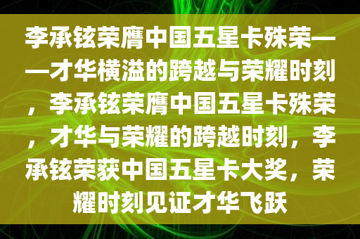 李承铉荣膺中国五星卡殊荣——才华横溢的跨越与荣耀时刻，李承铉荣膺中国五星卡殊荣，才华与荣耀的跨越时刻，李承铉荣获中国五星卡大奖，荣耀时刻见证才华飞跃