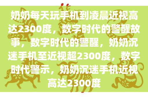 奶奶每天玩手机到凌晨近视高达2300度，数字时代的警醒故事，数字时代的警醒，奶奶沉迷手机至近视超2300度，数字时代警示，奶奶沉迷手机近视高达2300度