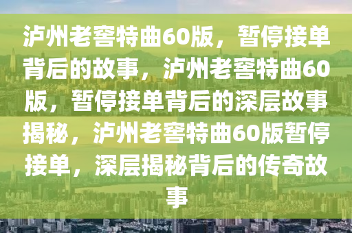 泸州老窖特曲60版，暂停接单背后的故事，泸州老窖特曲60版，暂停接单背后的深层故事揭秘，泸州老窖特曲60版暂停接单，深层揭秘背后的传奇故事