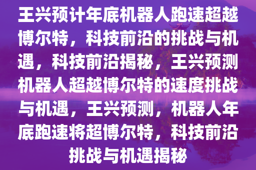 王兴预计年底机器人跑速超越博尔特，科技前沿的挑战与机遇，科技前沿揭秘，王兴预测机器人超越博尔特的速度挑战与机遇，王兴预测，机器人年底跑速将超博尔特，科技前沿挑战与机遇揭秘