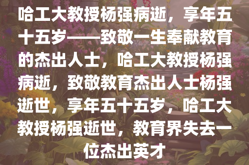 哈工大教授杨强病逝，享年五十五岁——致敬一生奉献教育的杰出人士，哈工大教授杨强病逝，致敬教育杰出人士杨强逝世，享年五十五岁，哈工大教授杨强逝世，教育界失去一位杰出英才