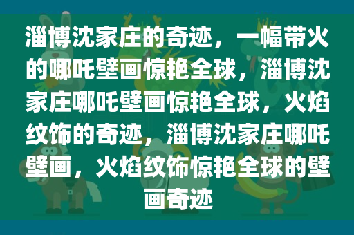 淄博沈家庄的奇迹，一幅带火的哪吒壁画惊艳全球，淄博沈家庄哪吒壁画惊艳全球，火焰纹饰的奇迹，淄博沈家庄哪吒壁画，火焰纹饰惊艳全球的壁画奇迹