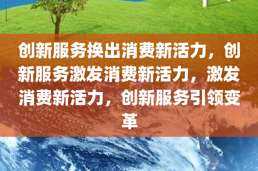 创新服务换出消费新活力，创新服务激发消费新活力，激发消费新活力，创新服务引领变革