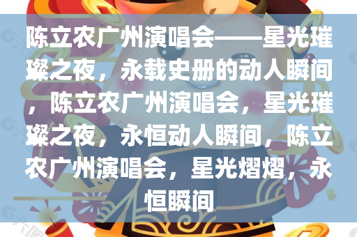 陈立农广州演唱会——星光璀璨之夜，永载史册的动人瞬间，陈立农广州演唱会，星光璀璨之夜，永恒动人瞬间，陈立农广州演唱会，星光熠熠，永恒瞬间