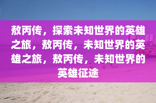 敖丙传，探索未知世界的英雄之旅，敖丙传，未知世界的英雄之旅，敖丙传，未知世界的英雄征途