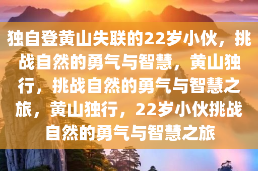 独自登黄山失联的22岁小伙，挑战自然的勇气与智慧，黄山独行，挑战自然的勇气与智慧之旅，黄山独行，22岁小伙挑战自然的勇气与智慧之旅