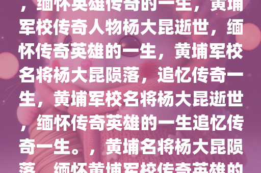 黄埔军校传奇人物杨大昆逝世，缅怀英雄传奇的一生，黄埔军校传奇人物杨大昆逝世，缅怀传奇英雄的一生，黄埔军校名将杨大昆陨落，追忆传奇一生，黄埔军校名将杨大昆逝世，缅怀传奇英雄的一生追忆传奇一生。，黄埔名将杨大昆陨落，缅怀黄埔军校传奇英雄的一生