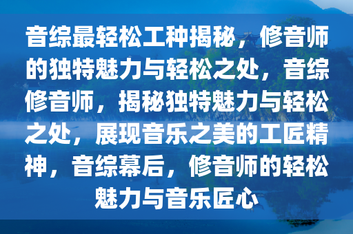 音综最轻松工种揭秘，修音师的独特魅力与轻松之处，音综修音师，揭秘独特魅力与轻松之处，展现音乐之美的工匠精神，音综幕后，修音师的轻松魅力与音乐匠心