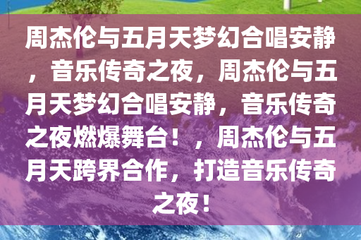 周杰伦与五月天梦幻合唱安静，音乐传奇之夜，周杰伦与五月天梦幻合唱安静，音乐传奇之夜燃爆舞台！，周杰伦与五月天跨界合作，打造音乐传奇之夜！