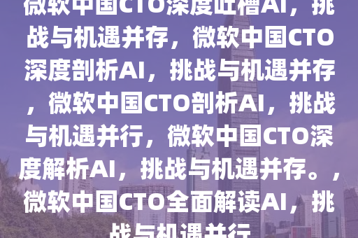 微软中国CTO深度吐槽AI，挑战与机遇并存，微软中国CTO深度剖析AI，挑战与机遇并存，微软中国CTO剖析AI，挑战与机遇并行，微软中国CTO深度解析AI，挑战与机遇并存。，微软中国CTO全面解读AI，挑战与机遇并行