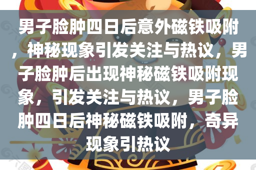 男子脸肿四日后意外磁铁吸附，神秘现象引发关注与热议，男子脸肿后出现神秘磁铁吸附现象，引发关注与热议，男子脸肿四日后神秘磁铁吸附，奇异现象引热议