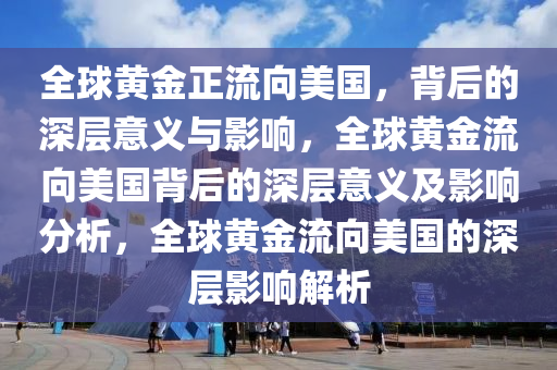 全球黄金正流向美国，背后的深层意义与影响，全球黄金流向美国背后的深层意义及影响分析，全球黄金流向美国的深层影响解析