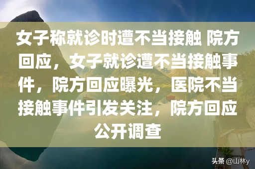 女子称就诊时遭不当接触 院方回应，女子就诊遭不当接触事件，院方回应曝光，医院不当接触事件引发关注，院方回应公开调查