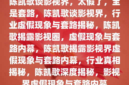 陈凯歌谈影视界，太假了，全是套路，陈凯歌谈影视界，行业虚假现象与套路揭秘，陈凯歌揭露影视圈，虚假现象与套路内幕，陈凯歌揭露影视界虚假现象与套路内幕，行业真相揭秘，陈凯歌深度揭秘，影视界虚假现象与套路内幕