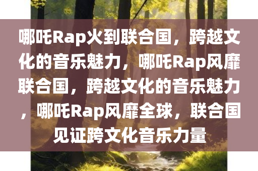 哪吒Rap火到联合国，跨越文化的音乐魅力，哪吒Rap风靡联合国，跨越文化的音乐魅力，哪吒Rap风靡全球，联合国见证跨文化音乐力量