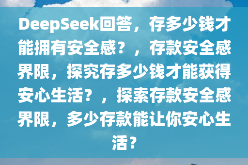 DeepSeek回答，存多少钱才能拥有安全感？，存款安全感界限，探究存多少钱才能获得安心生活？，探索存款安全感界限，多少存款能让你安心生活？