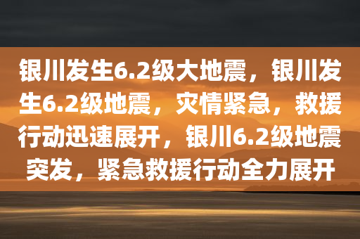 银川发生6.2级大地震，银川发生6.2级地震，灾情紧急，救援行动迅速展开，银川6.2级地震突发，紧急救援行动全力展开