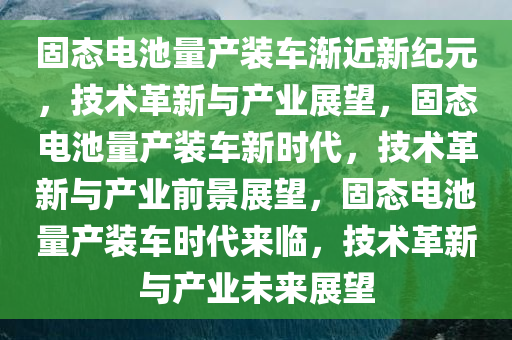 固态电池量产装车渐近新纪元，技术革新与产业展望，固态电池量产装车新时代，技术革新与产业前景展望，固态电池量产装车时代来临，技术革新与产业未来展望