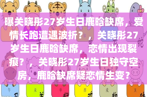 曝关晓彤27岁生日鹿晗缺席，爱情长跑遭遇波折？，关晓彤27岁生日鹿晗缺席，恋情出现裂痕？，关晓彤27岁生日独守空房，鹿晗缺席疑恋情生变？