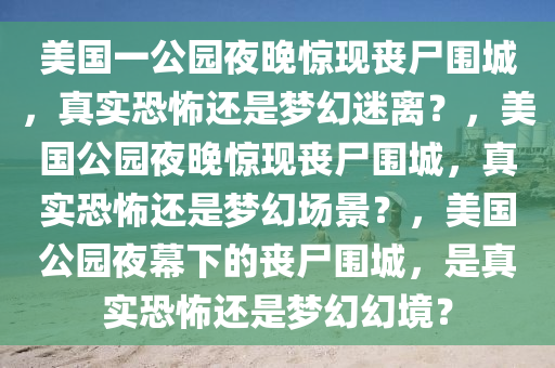 美国一公园夜晚惊现丧尸围城，真实恐怖还是梦幻迷离？，美国公园夜晚惊现丧尸围城，真实恐怖还是梦幻场景？，美国公园夜幕下的丧尸围城，是真实恐怖还是梦幻幻境？