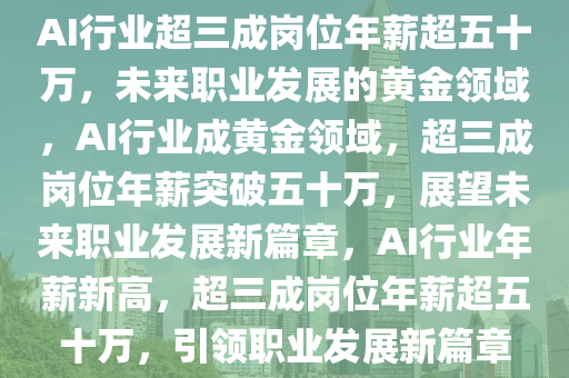 AI行业超三成岗位年薪超五十万，未来职业发展的黄金领域，AI行业成黄金领域，超三成岗位年薪突破五十万，展望未来职业发展新篇章，AI行业年薪新高，超三成岗位年薪超五十万，引领职业发展新篇章