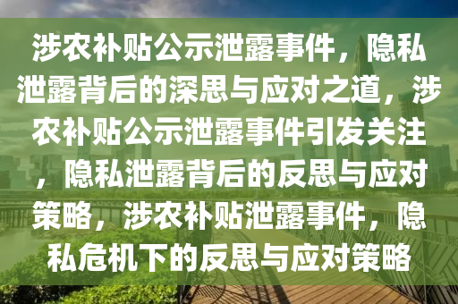 涉农补贴公示泄露事件，隐私泄露背后的深思与应对之道，涉农补贴公示泄露事件引发关注，隐私泄露背后的反思与应对策略，涉农补贴泄露事件，隐私危机下的反思与应对策略