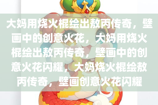 大妈用烧火棍绘出敖丙传奇，壁画中的创意火花，大妈用烧火棍绘出敖丙传奇，壁画中的创意火花闪耀，大妈烧火棍绘敖丙传奇，壁画创意火花闪耀