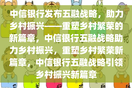 中信银行发布五融战略，助力乡村振兴——重塑乡村繁荣的新篇章，中信银行五融战略助力乡村振兴，重塑乡村繁荣新篇章，中信银行五融战略引领乡村振兴新篇章