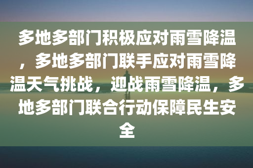 多地多部门积极应对雨雪降温，多地多部门联手应对雨雪降温天气挑战，迎战雨雪降温，多地多部门联合行动保障民生安全