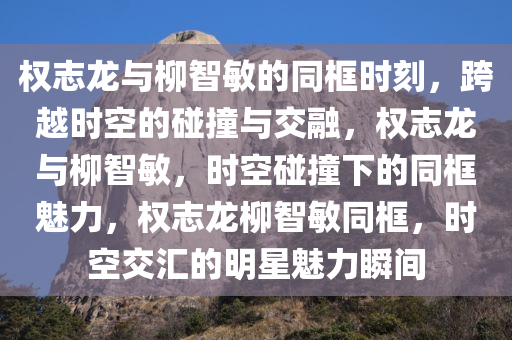 权志龙与柳智敏的同框时刻，跨越时空的碰撞与交融，权志龙与柳智敏，时空碰撞下的同框魅力，权志龙柳智敏同框，时空交汇的明星魅力瞬间