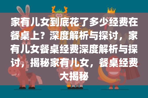 家有儿女到底花了多少经费在餐桌上？深度解析与探讨，家有儿女餐桌经费深度解析与探讨，揭秘家有儿女，餐桌经费大揭秘